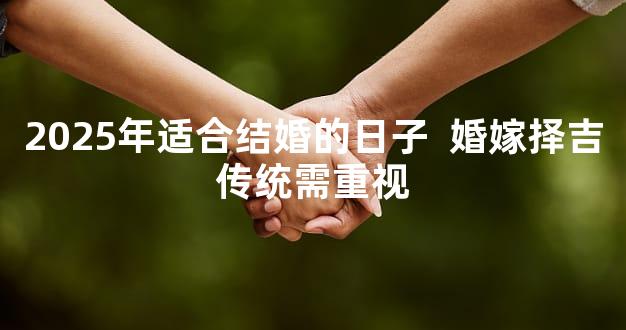 2025年适合结婚的日子  婚嫁择吉传统需重视